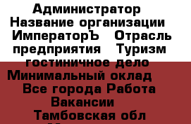 Администратор › Название организации ­ ИмператорЪ › Отрасль предприятия ­ Туризм, гостиничное дело › Минимальный оклад ­ 1 - Все города Работа » Вакансии   . Тамбовская обл.,Моршанск г.